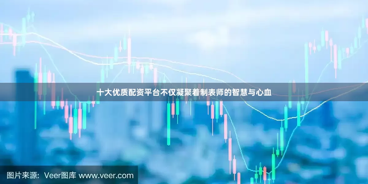 十大优质配资平台不仅凝聚着制表师的智慧与心血