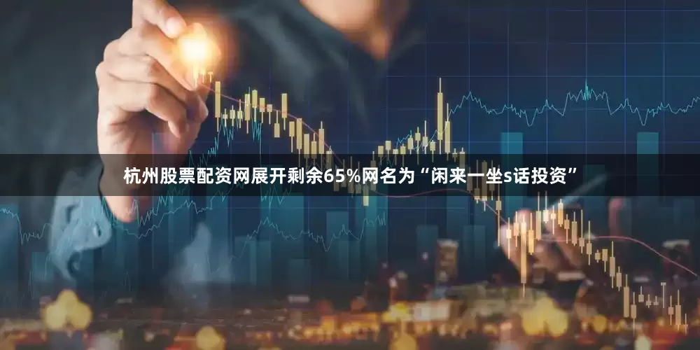 杭州股票配资网展开剩余65%网名为“闲来一坐s话投资”
