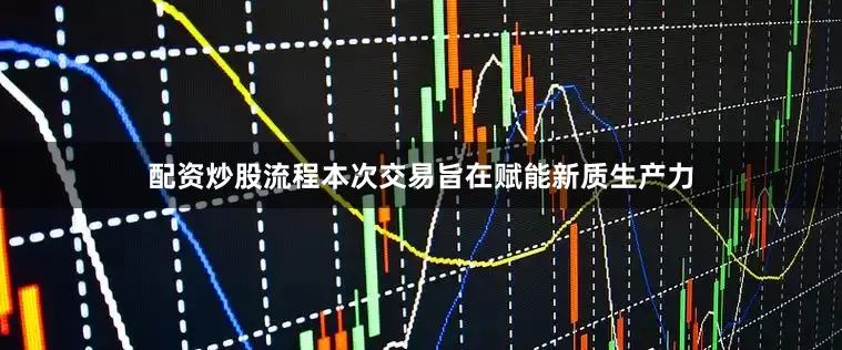 配资炒股流程本次交易旨在赋能新质生产力