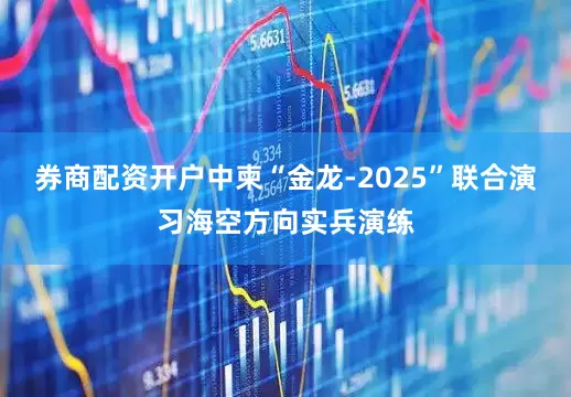 券商配资开户中柬“金龙-2025”联合演习海空方向实兵演练