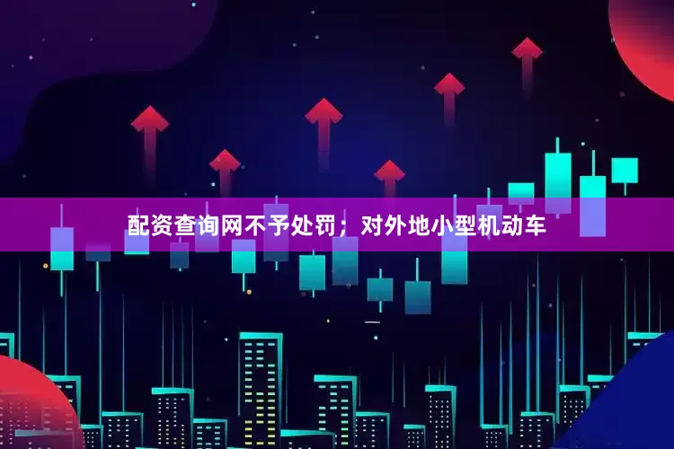 配资查询网不予处罚；对外地小型机动车