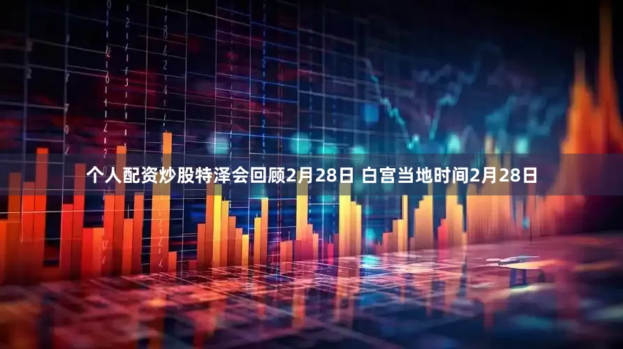 个人配资炒股特泽会回顾2月28日 白宫当地时间2月28日