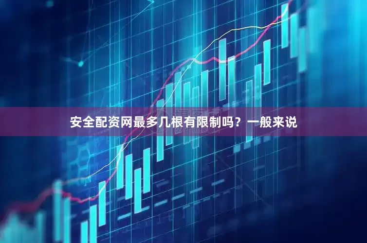 安全配资网最多几根有限制吗？一般来说