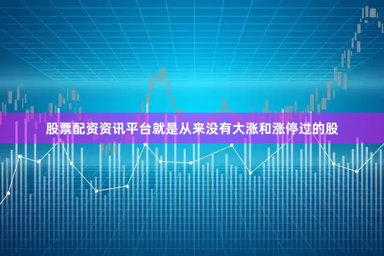 股票配资资讯平台就是从来没有大涨和涨停过的股