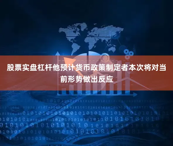 股票实盘杠杆他预计货币政策制定者本次将对当前形势做出反应