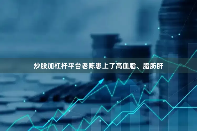 炒股加杠杆平台老陈患上了高血脂、脂肪肝