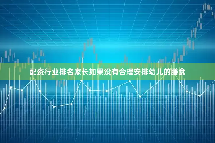 配资行业排名家长如果没有合理安排幼儿的膳食