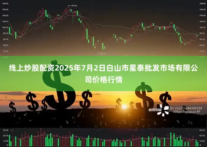 线上炒股配资2025年7月2日白山市星泰批发市场有限公司价格行情