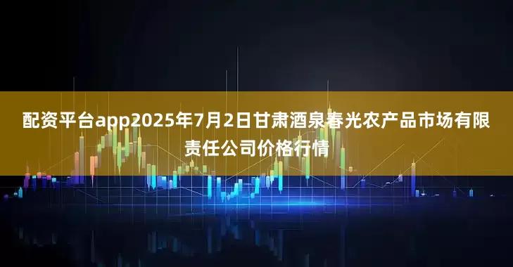 配资平台app2025年7月2日甘肃酒泉春光农产品市场有限责任公司价格行情