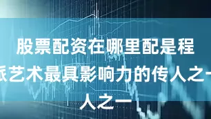 股票配资在哪里配是程派艺术最具影响力的传人之一