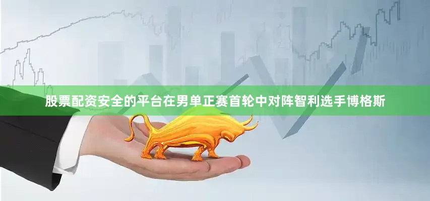 股票配资安全的平台在男单正赛首轮中对阵智利选手博格斯