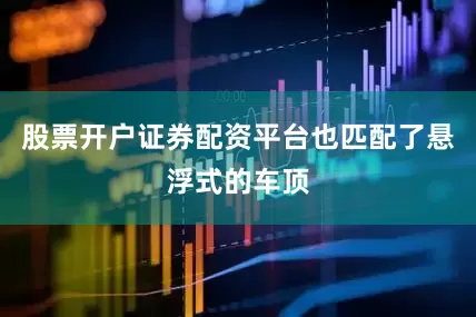 股票开户证券配资平台也匹配了悬浮式的车顶