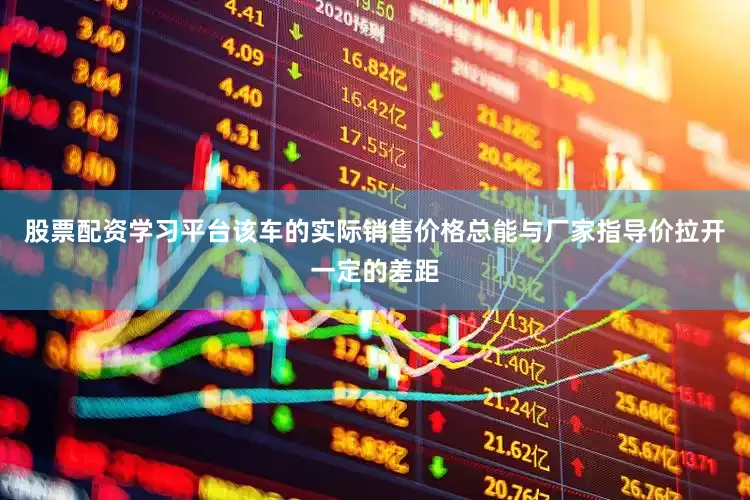 股票配资学习平台该车的实际销售价格总能与厂家指导价拉开一定的差距