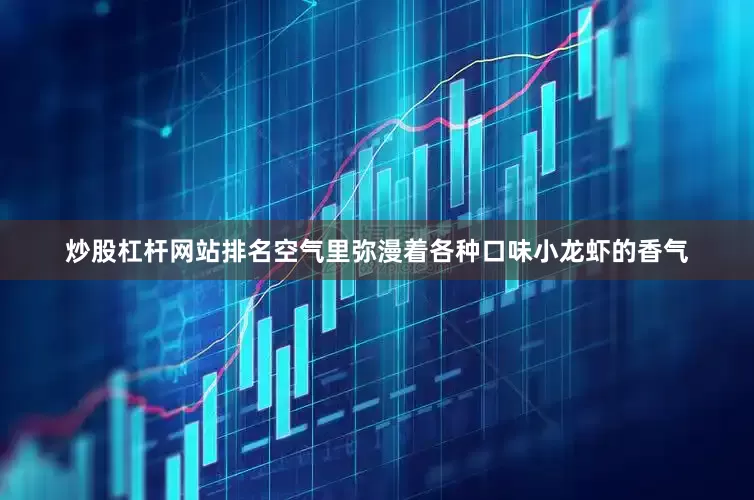 炒股杠杆网站排名空气里弥漫着各种口味小龙虾的香气