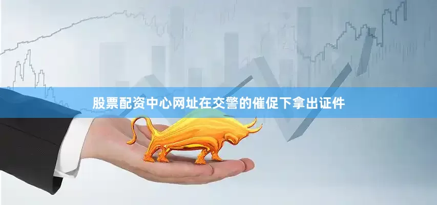 股票配资中心网址在交警的催促下拿出证件