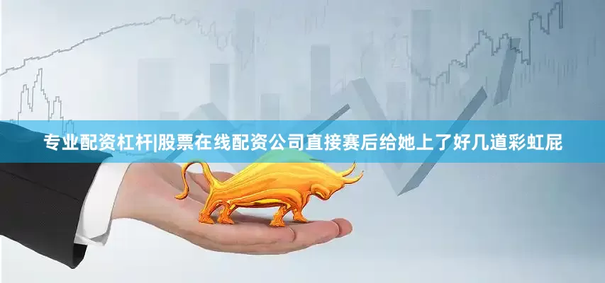 专业配资杠杆|股票在线配资公司直接赛后给她上了好几道彩虹屁