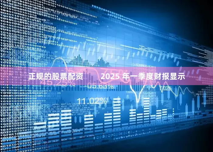 正规的股票配资        2025 年一季度财报显示