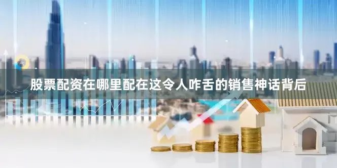 股票配资在哪里配在这令人咋舌的销售神话背后