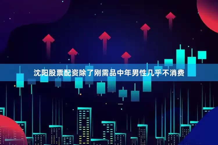 沈阳股票配资除了刚需品中年男性几乎不消费