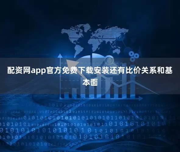 配资网app官方免费下载安装还有比价关系和基本面