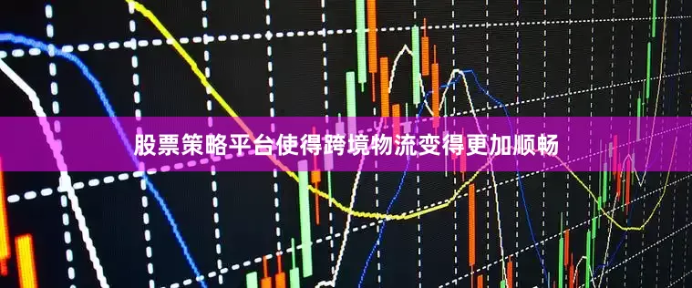 股票策略平台使得跨境物流变得更加顺畅