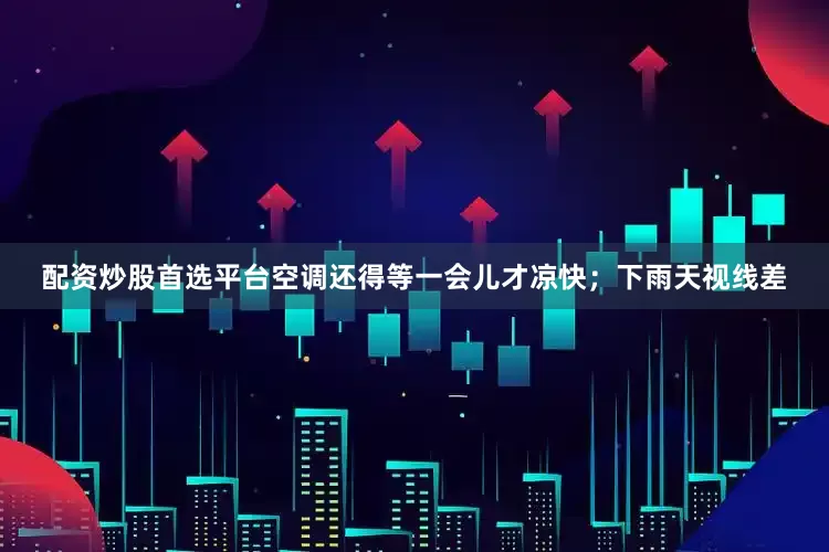配资炒股首选平台空调还得等一会儿才凉快；下雨天视线差