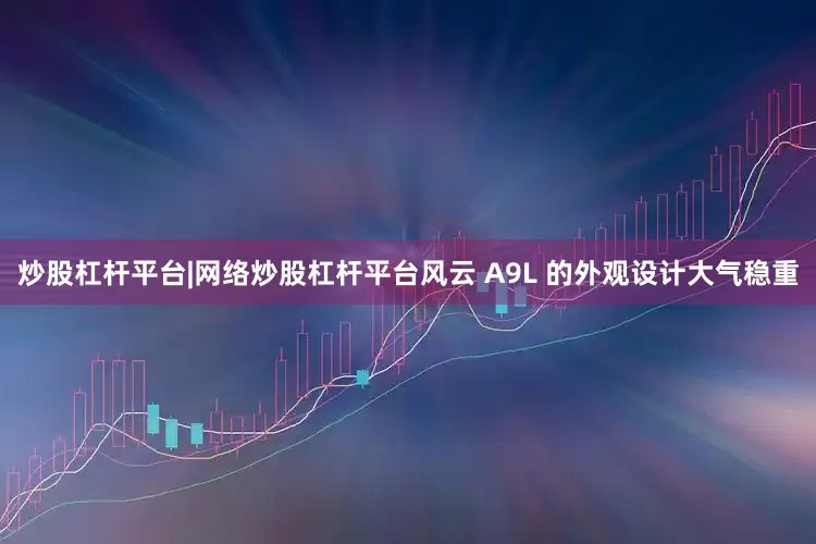 炒股杠杆平台|网络炒股杠杆平台风云 A9L 的外观设计大气稳重
