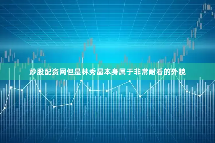 炒股配资网但是林秀晶本身属于非常耐看的外貌