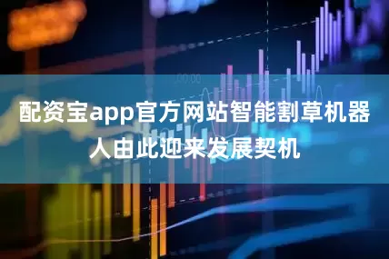 配资宝app官方网站智能割草机器人由此迎来发展契机