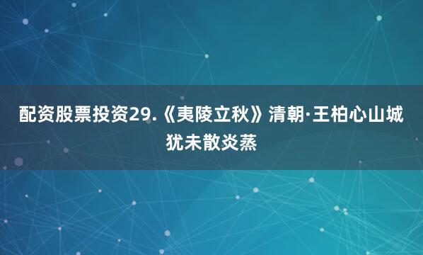 配资股票投资29.《夷陵立秋》清朝·王柏心山城犹未散炎蒸