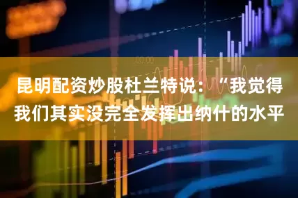 昆明配资炒股杜兰特说：“我觉得我们其实没完全发挥出纳什的水平
