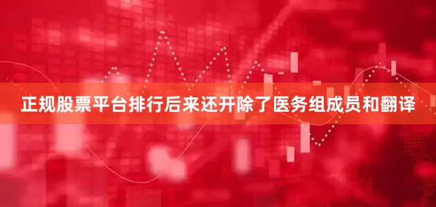 正规股票平台排行后来还开除了医务组成员和翻译