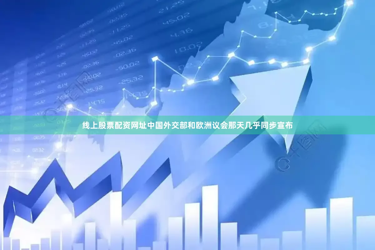 线上股票配资网址中国外交部和欧洲议会那天几乎同步宣布