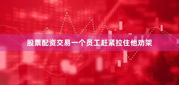 股票配资交易一个员工赶紧拉住他劝架