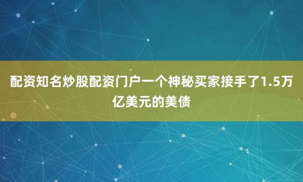 配资知名炒股配资门户一个神秘买家接手了1.5万亿美元的美债