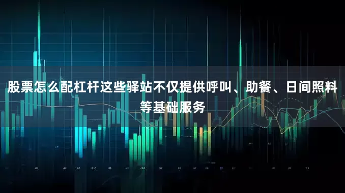 股票怎么配杠杆这些驿站不仅提供呼叫、助餐、日间照料等基础服务
