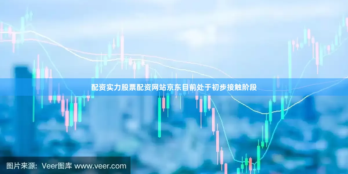 配资实力股票配资网站京东目前处于初步接触阶段