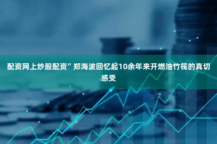 配资网上炒股配资”郑海波回忆起10余年来开燃油竹筏的真切感受