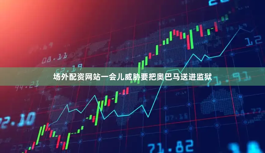 场外配资网站一会儿威胁要把奥巴马送进监狱