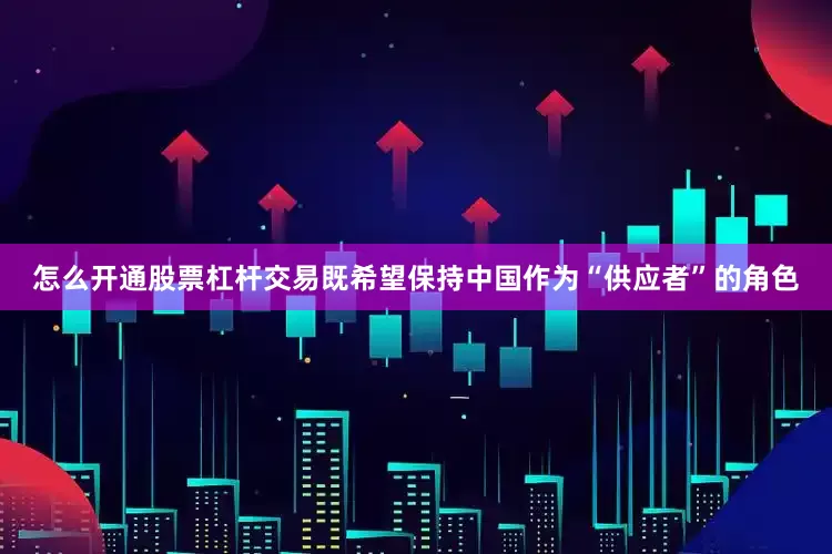 怎么开通股票杠杆交易既希望保持中国作为“供应者”的角色