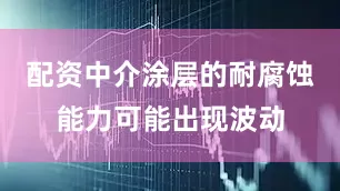 配资中介涂层的耐腐蚀能力可能出现波动
