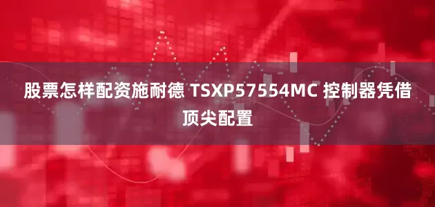 股票怎样配资施耐德 TSXP57554MC 控制器凭借顶尖配置
