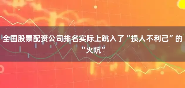 全国股票配资公司排名实际上跳入了“损人不利己”的“火坑”