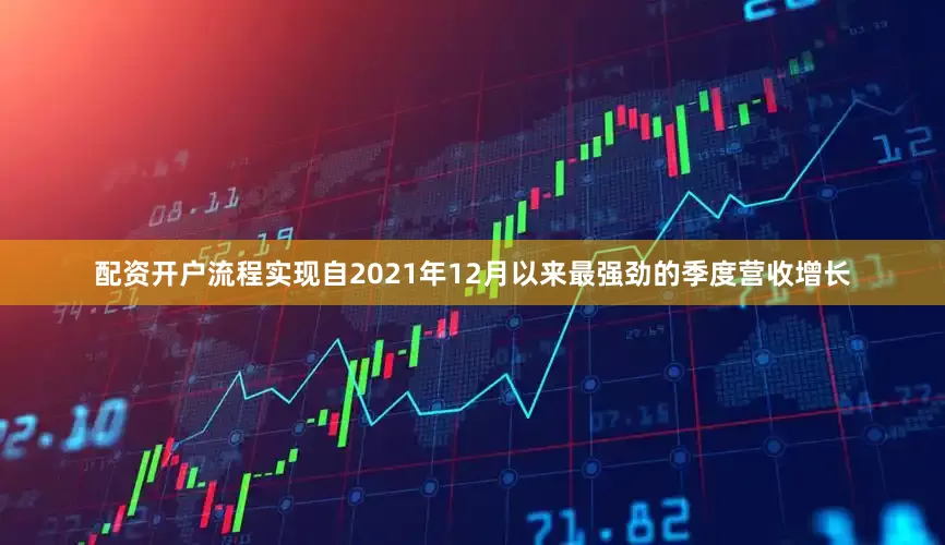 配资开户流程实现自2021年12月以来最强劲的季度营收增长