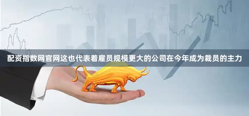 配资指数网官网这也代表着雇员规模更大的公司在今年成为裁员的主力