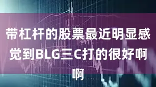 带杠杆的股票最近明显感觉到BLG三C打的很好啊