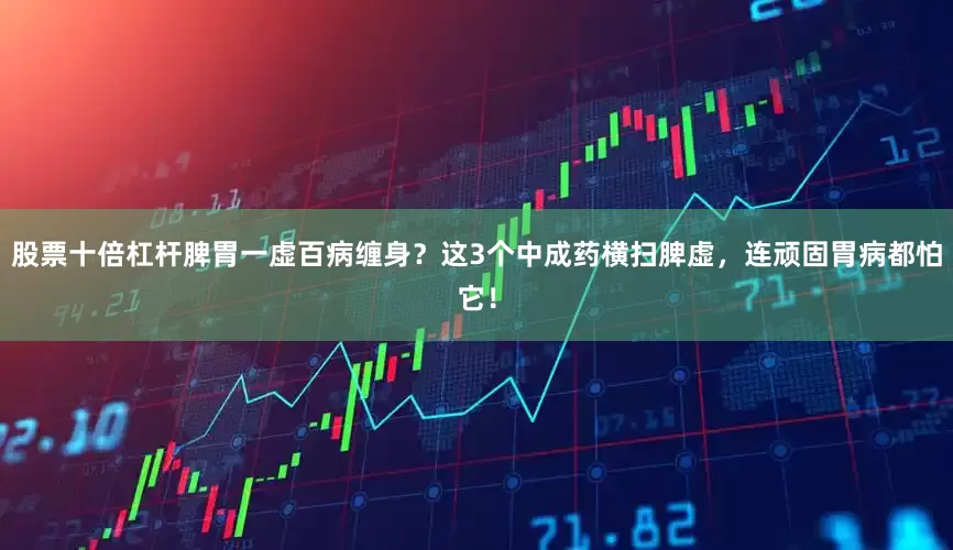 股票十倍杠杆脾胃一虚百病缠身？这3个中成药横扫脾虚，连顽固胃病都怕它！