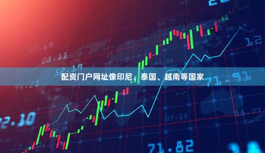 配资门户网址像印尼、泰国、越南等国家