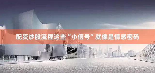 配资炒股流程这些“小信号”就像是情感密码