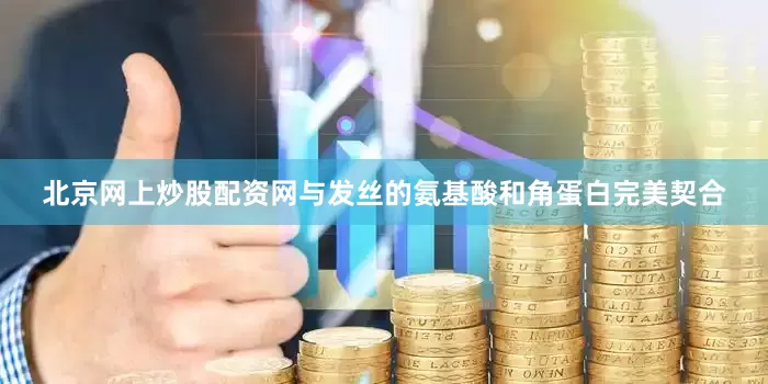 北京网上炒股配资网与发丝的氨基酸和角蛋白完美契合